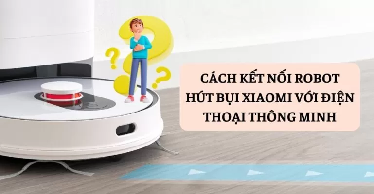 Cách kết nối robot hút bụi Xiaomi với điện thoại thông minh