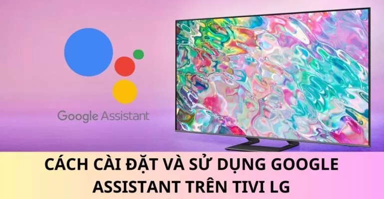 Cách cài đặt và sử dụng Google Assistant trên tivi LG