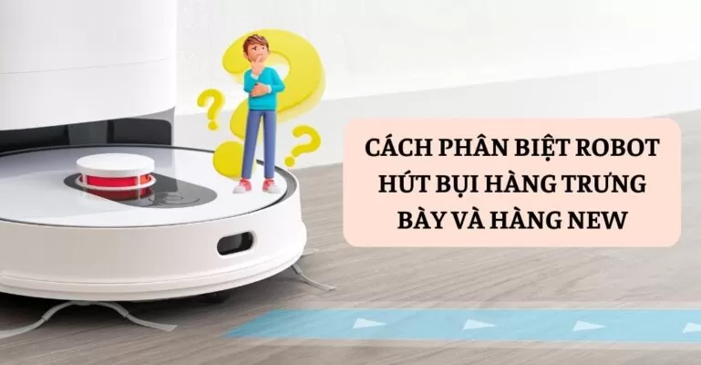 Cách phân biệt Robot hút bụi hàng trưng bày và hàng New