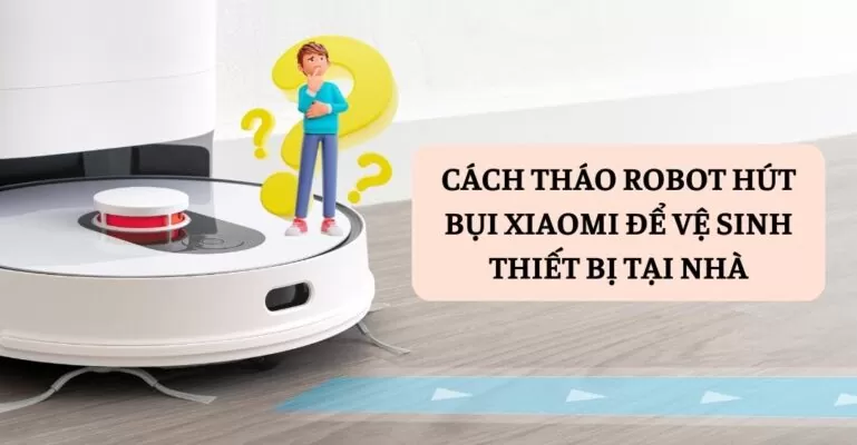Cách tháo robot hút bụi Xiaomi để vệ sinh thiết bị tại nhà