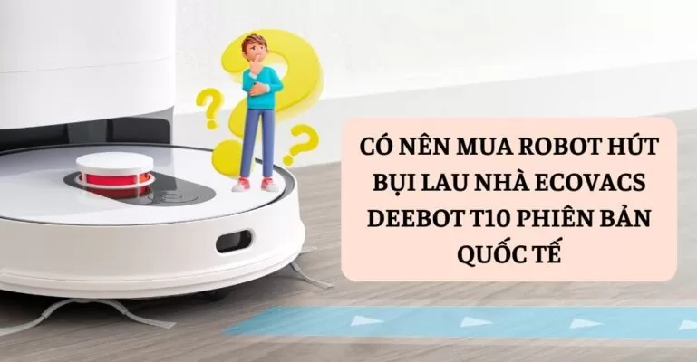 Có nên mua robot hút bụi lau nhà Ecovacs Deebot T10 phiên bản quốc tế