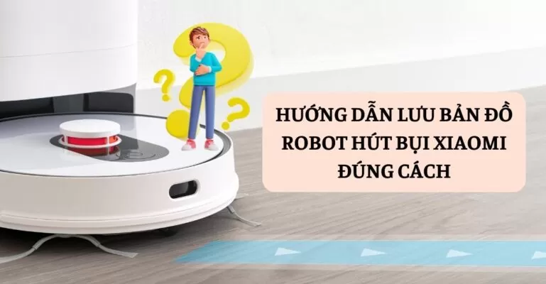 Hướng dẫn lưu bản đồ robot hút bụi Xiaomi đúng cách