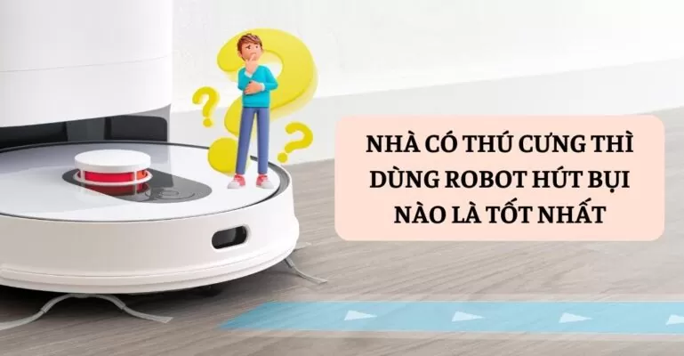 Nhà có thú cưng thì dùng robot hút bụi nào là tốt nhất
