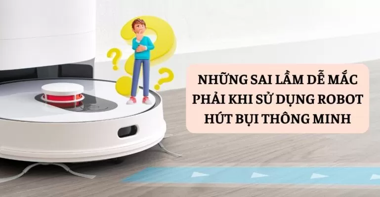 Những sai lầm dễ mắc phải khi sử dụng robot hút bụi thông minh