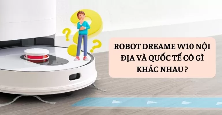 Robot Dreame W10 nội địa và quốc tế có gì khác nhau