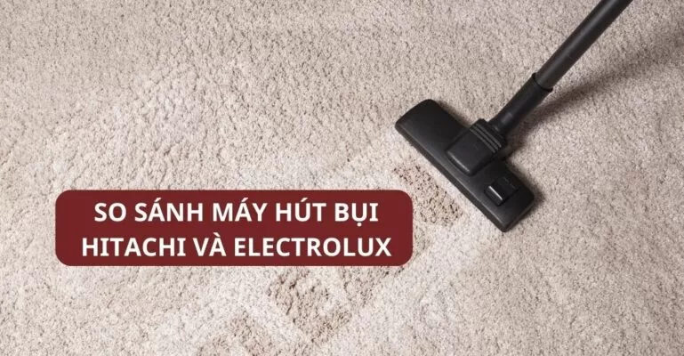 So sánh máy hút bụi Hitachi và Electrolux