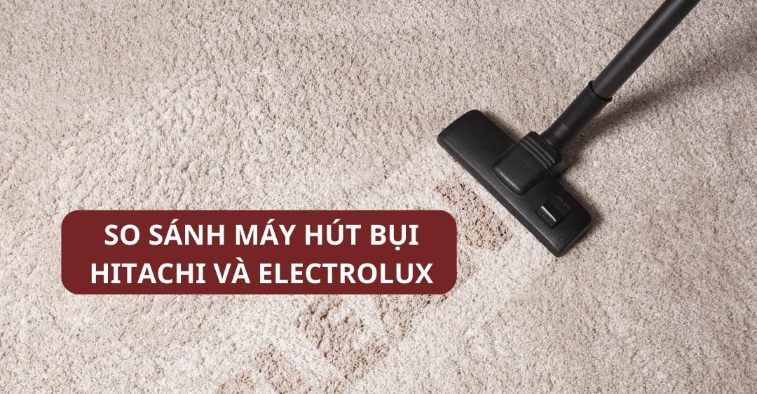 So sánh máy hút bụi Hitachi và Electrolux