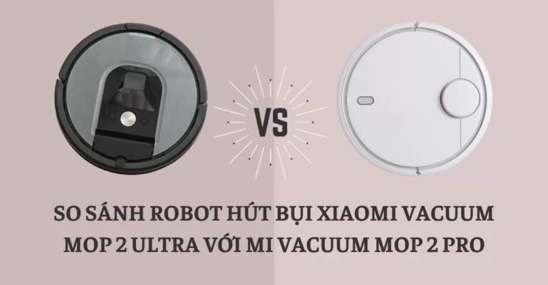 So sánh robot hút bụi Xiaomi Vacuum Mop 2 Ultra với Mi Vacuum Mop 2 Pro