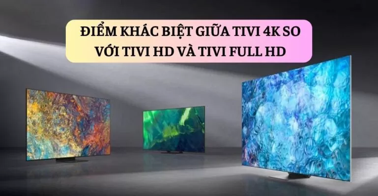 Điểm khác biệt giữa tivi 4K so với tivi HD và tivi Full HD