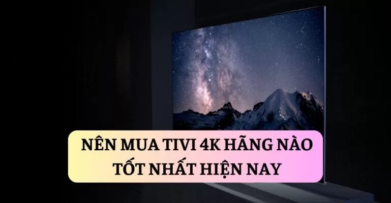 Nên mua tivi 4k hãng nào tốt nhất hiện nay