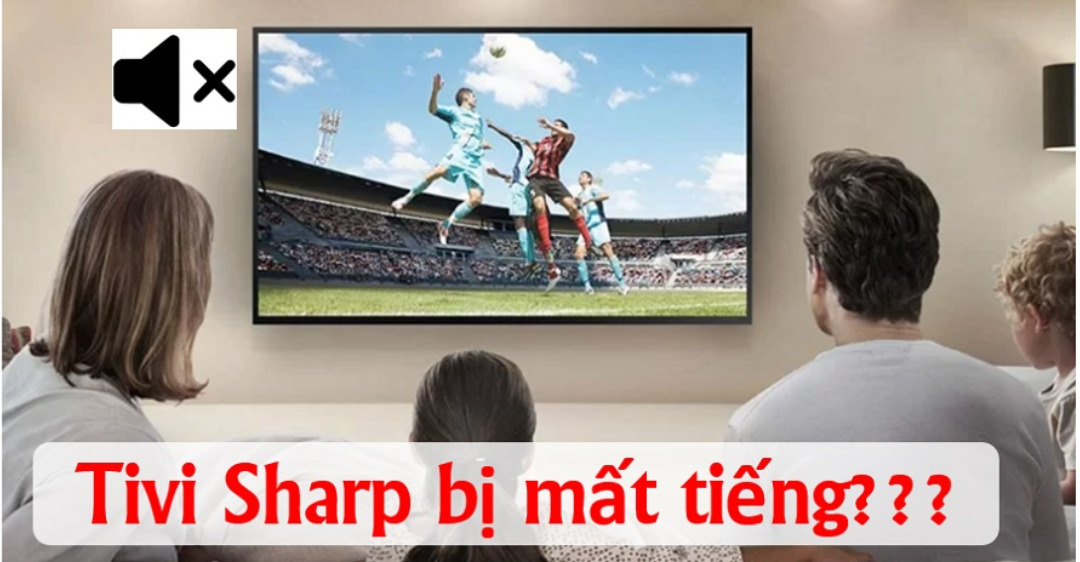 Nguyên nhân và cách xử lý khi tivi Sharp bị mất tiếng