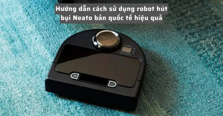 Hướng dẫn cách sử dụng robot hút bụi Neato bản quốc tế hiệu quả