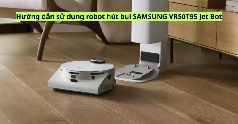 Hướng dẫn sử dụng robot hút bụi SAMSUNG VR50T95 Jet Bot