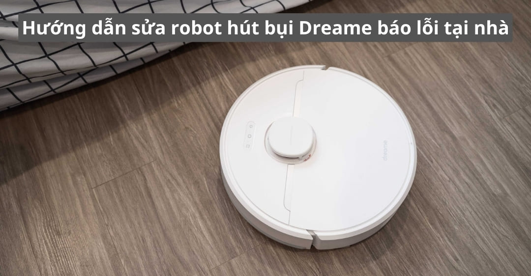 Hướng dẫn sửa robot hút bụi Dreame báo lỗi tại nhà