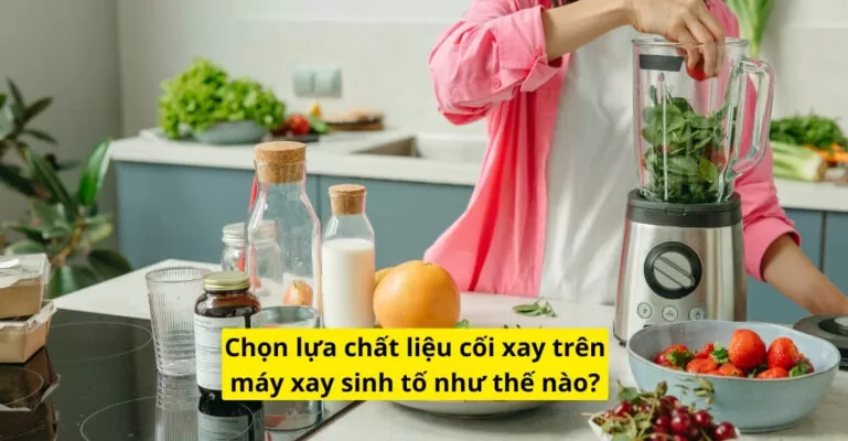 Chọn lựa chất liệu cối xay trên máy xay sinh tố như thế nào