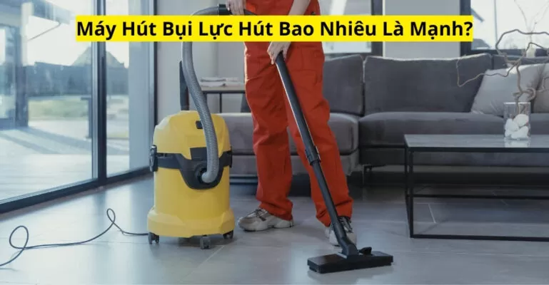 Máy Hút Bụi Lực Hút Bao Nhiêu Là Mạnh