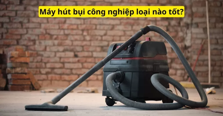 Máy hút bụi công nghiệp loại nào tốt