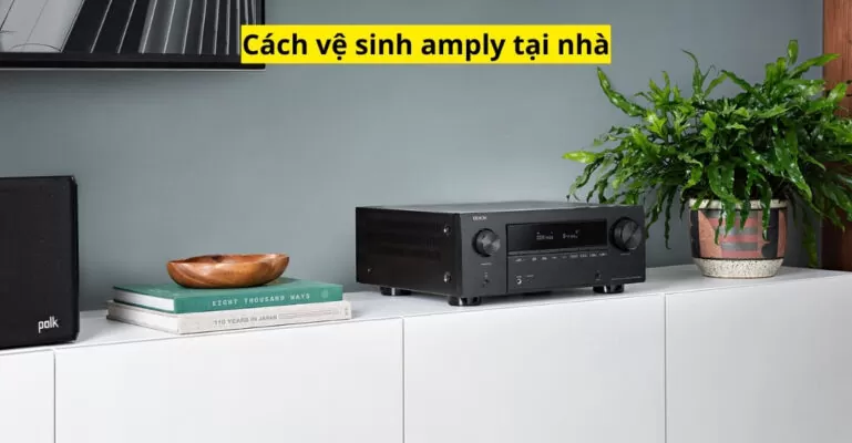 Cách vệ sinh amply tại nhà